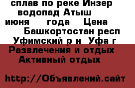 сплав по реке Инзер   водопад Атыш 10-12 июня 2017года  › Цена ­ 4 300 - Башкортостан респ., Уфимский р-н, Уфа г. Развлечения и отдых » Активный отдых   